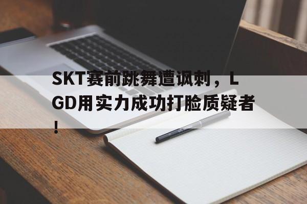 SKT赛前跳舞遭讽刺，LGD用实力成功打脸质疑者！