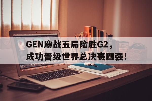 GEN鏖战五局险胜G2，成功晋级世界总决赛四强！