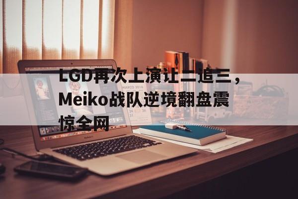 LGD再次上演让二追三，Meiko战队逆境翻盘震惊全网