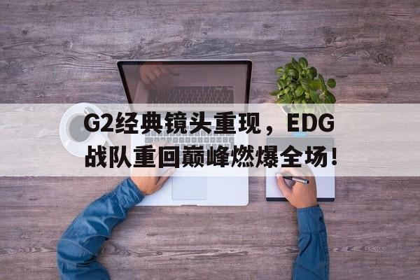G2经典镜头重现，EDG战队重回巅峰燃爆全场！