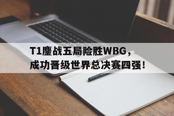 T1鏖战五局险胜WBG，成功晋级世界总决赛四强！