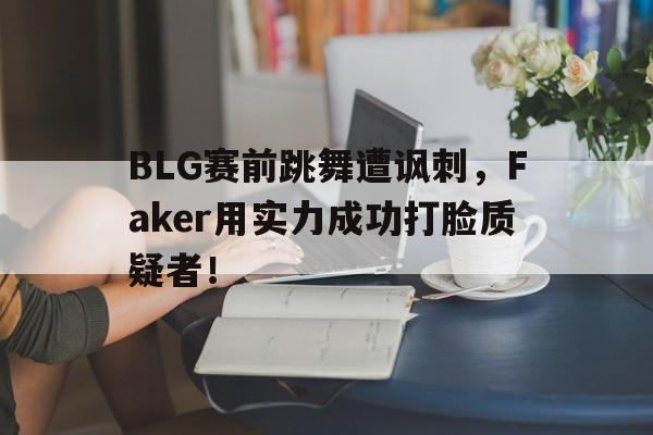 BLG赛前跳舞遭讽刺，Faker用实力成功打脸质疑者！