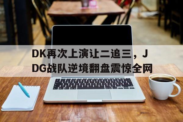 DK再次上演让二追三，JDG战队逆境翻盘震惊全网