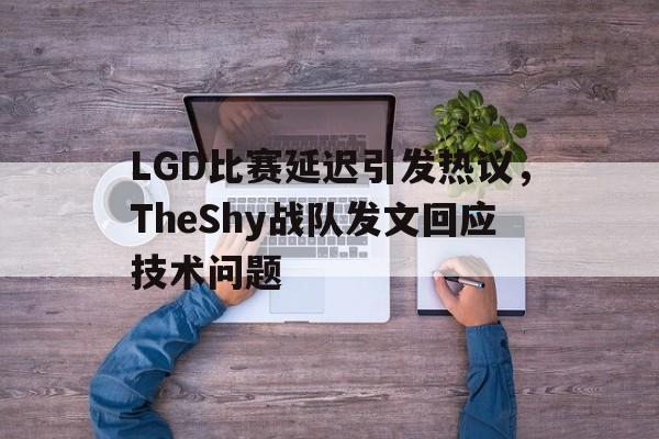 LGD比赛延迟引发热议，TheShy战队发文回应技术问题