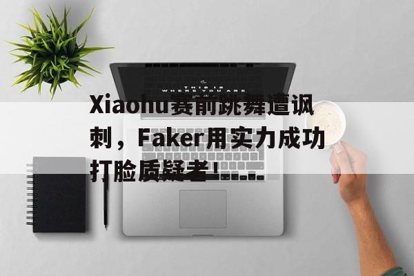 Xiaohu赛前跳舞遭讽刺，Faker用实力成功打脸质疑者！