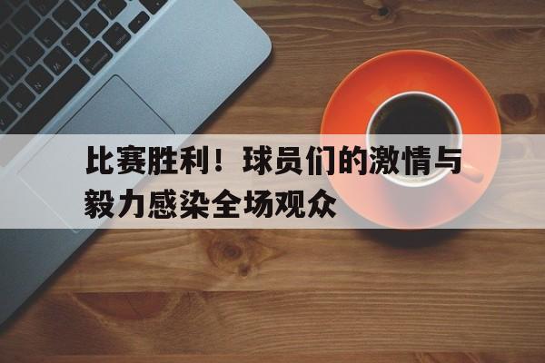比赛胜利！球员们的激情与毅力感染全场观众
