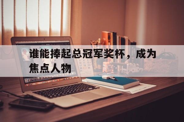 谁能捧起总冠军奖杯，成为焦点人物