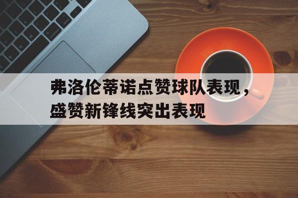 弗洛伦蒂诺点赞球队表现，盛赞新锋线突出表现