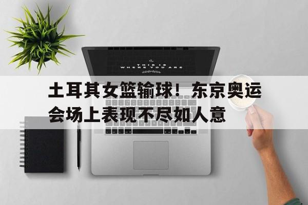 土耳其女篮输球！东京奥运会场上表现不尽如人意