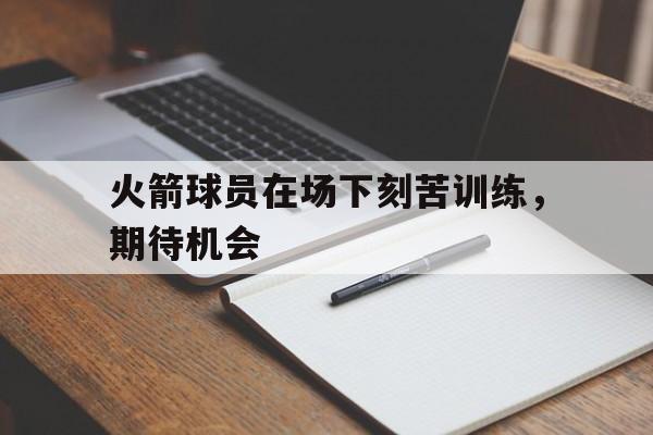 火箭球员在场下刻苦训练，期待机会